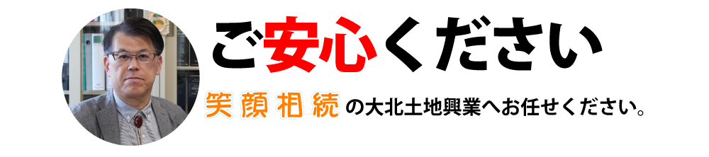 ご安心ください。笑顔相続の大北土地興業へおまかせください。
			